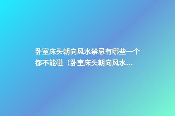 卧室床头朝向风水禁忌有哪些一个都不能碰（卧室床头朝向风水禁忌 8个细节不得不看）